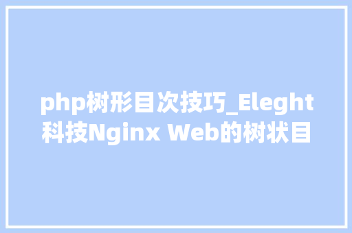 php树形目次技巧_Eleght科技Nginx Web的树状目录结构具体说明