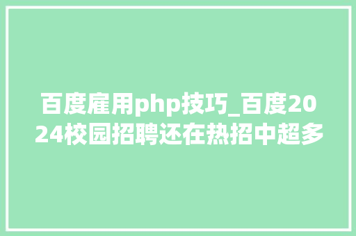 百度雇用php技巧_百度2024校园招聘还在热招中超多技能类岗位等你申请可内推