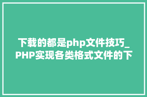 下载的都是php文件技巧_PHP实现各类格式文件的下载以及我踩过的各类坑