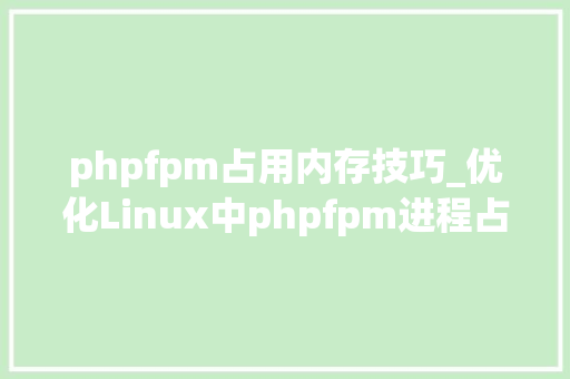 phpfpm占用内存技巧_优化Linux中phpfpm进程占用内存及不释放内存问题