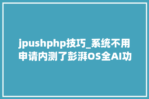 jpushphp技巧_系统不用申请内测了彭湃OS全AI功能将推送多款机型有你吗