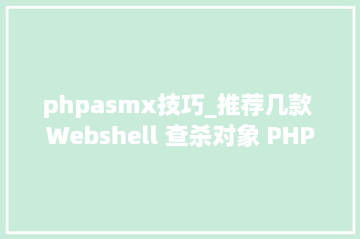 phpasmx技巧_推荐几款 Webshell 查杀对象 PHPPythonJSPASPJSHTMLApk