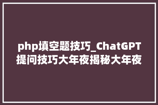 php填空题技巧_ChatGPT提问技巧大年夜揭秘大年夜神们总结的超强NB秘籍收藏必备