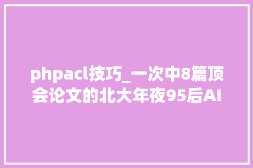 phpacl技巧_一次中8篇顶会论文的北大年夜95后AI萝莉现在开源7大年夜NLP模型 phpacl技巧_一次中8篇顶会论文的北大年夜95后AI萝莉现在开源7大年夜NLP模型 Web前端
