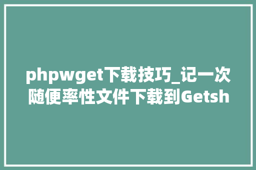 phpwget下载技巧_记一次随便率性文件下载到Getshell