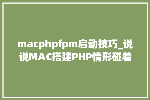 macphpfpm启动技巧_说说MAC搭建PHP情形碰着的问题
