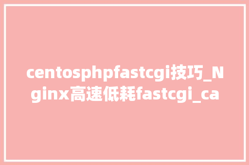 centosphpfastcgi技巧_Nginx高速低耗fastcgi_cache缓存加速
