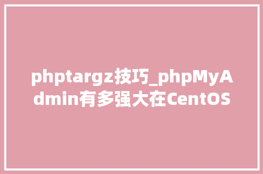 phptargz技巧_phpMyAdmin有多强大在CentOS8上运用网页界面治理数据库