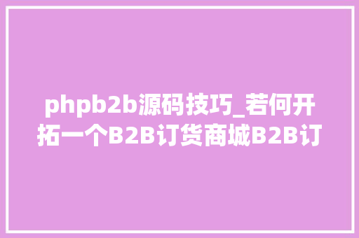 phpb2b源码技巧_若何开拓一个B2B订货商城B2B订货商城源码开拓筹划