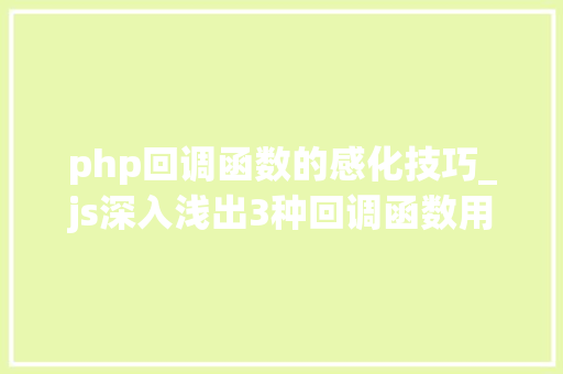 php回调函数的感化技巧_js深入浅出3种回调函数用法