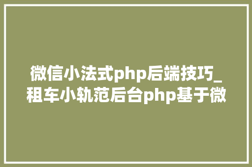 微信小法式php后端技巧_租车小轨范后台php基于微信小轨范卒业设计题目选题课题