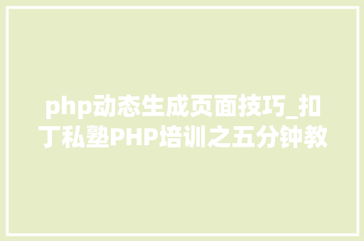 php动态生成页面技巧_扣丁私塾PHP培训之五分钟教你编写一个实时弹幕网站
