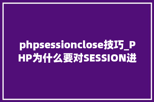 phpsessionclose技巧_PHP为什么要对SESSION进行上锁的操作你知道原因吗