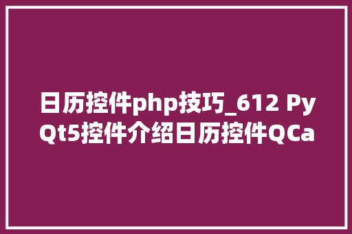 日历控件php技巧_612 PyQt5控件介绍日历控件QCalendarWidget