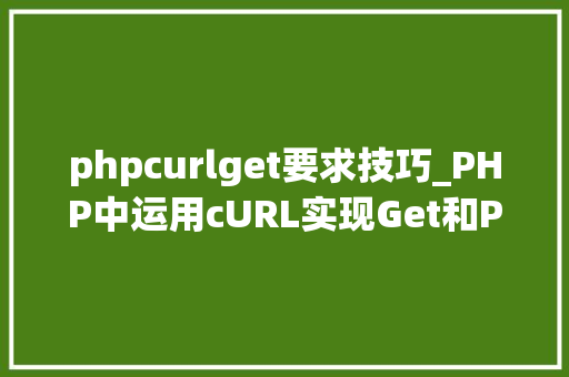 phpcurlget要求技巧_PHP中运用cURL实现Get和Post请求的方法最全