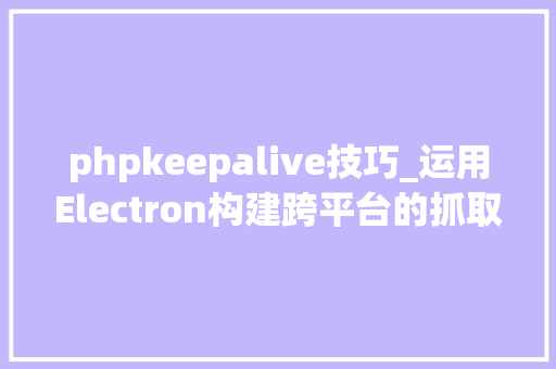 phpkeepalive技巧_运用Electron构建跨平台的抓取桌面轨范