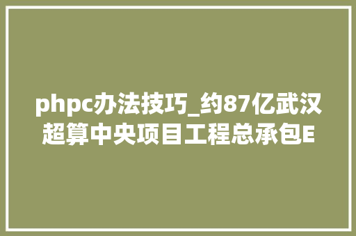 phpc办法技巧_约87亿武汉超算中央项目工程总承包EPCO招标结果公布