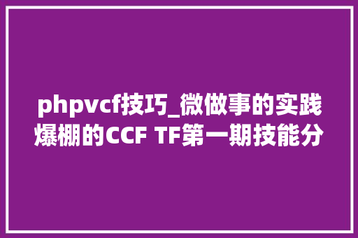 phpvcf技巧_微做事的实践爆棚的CCF TF第一期技能分享都讲了什么含PPT