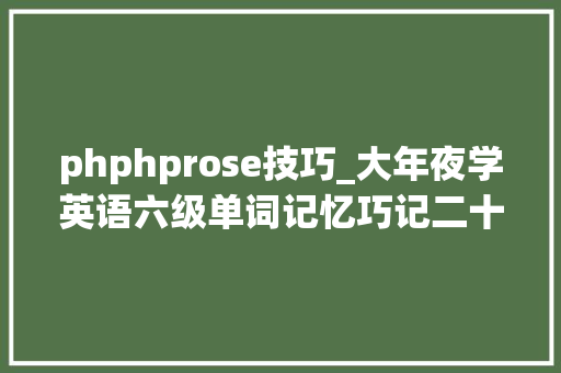 phphprose技巧_大年夜学英语六级单词记忆巧记二十三