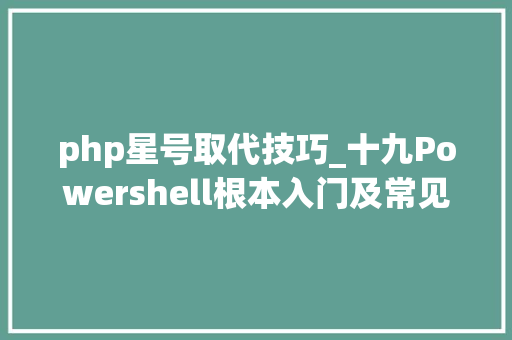 php星号取代技巧_十九Powershell根本入门及常见用法一