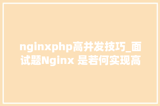 nginxphp高并发技巧_面试题Nginx 是若何实现高并发常见的优化手段有哪些