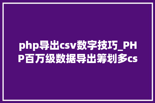 php导出csv数字技巧_PHP百万级数据导出筹划多csv文件压缩实例讲解