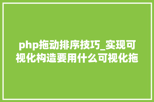 php拖动排序技巧_实现可视化构造要用什么可视化拖拽编辑器比较好呢