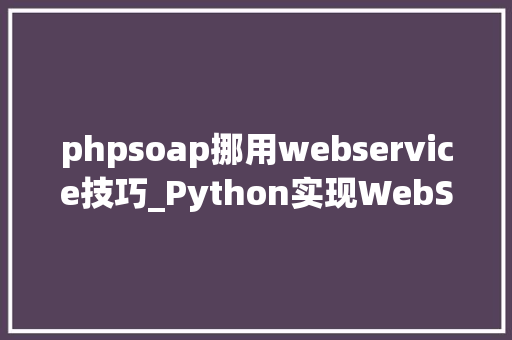 phpsoap挪用webservice技巧_Python实现WebService接口SOAP