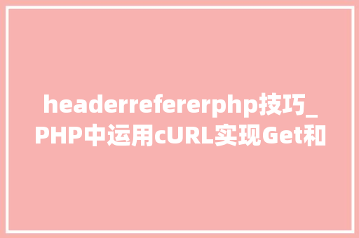 headerrefererphp技巧_PHP中运用cURL实现Get和Post请求的方法最全
