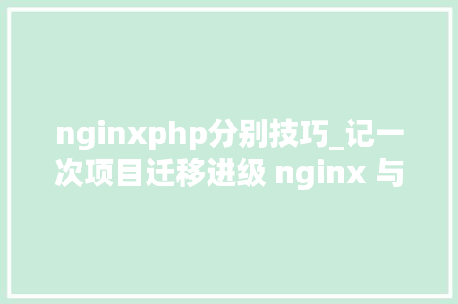 nginxphp分别技巧_记一次项目迁移进级 nginx 与php分离支配