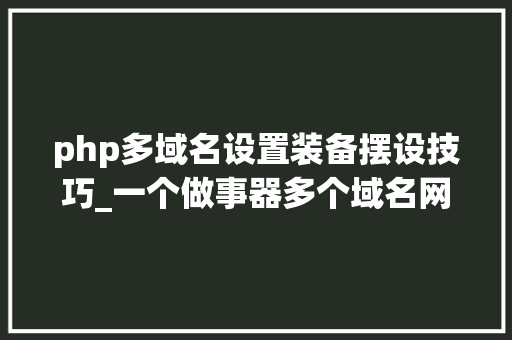 php多域名设置装备摆设技巧_一个做事器多个域名网站设备