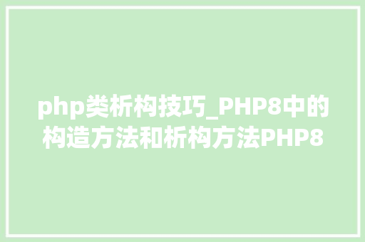 php类析构技巧_PHP8中的构造方法和析构方法PHP8常识详解