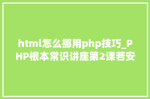 html怎么挪用php技巧_PHP根本常识讲座第2课若安在HTML页面中嵌入PHP代码