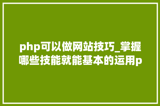 php可以做网站技巧_掌握哪些技能就能基本的运用php来制作网页小编纯手打哦