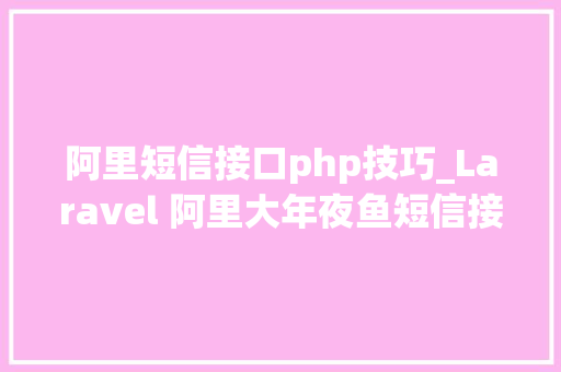 阿里短信接口php技巧_Laravel 阿里大年夜鱼短信接口