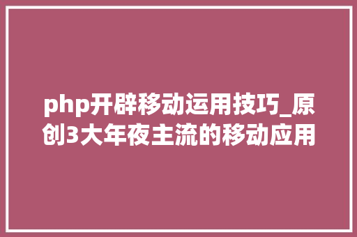 php开辟移动运用技巧_原创3大年夜主流的移动应用办法APP开拓姿势解读