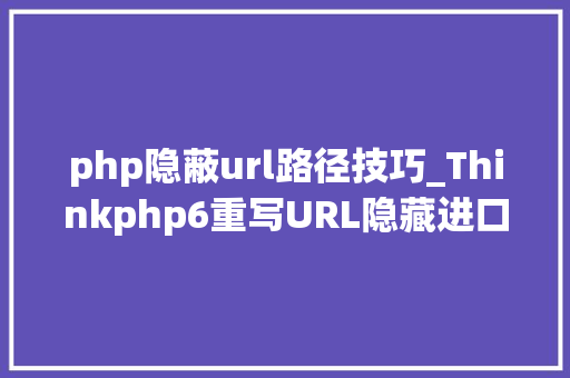 php隐蔽url路径技巧_Thinkphp6重写URL隐藏进口文件新手避免入坑