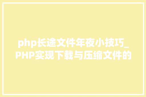 php长途文件年夜小技巧_PHP实现下载与压缩文件的方法的封装与整理