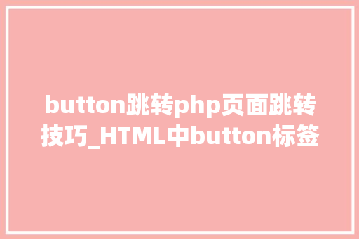 button跳转php页面跳转技巧_HTML中button标签点击实现页面跳转的三种方法