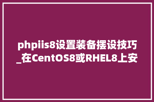 phpiis8设置装备摆设技巧_在CentOS8或RHEL8上安装带mod_ssl和mod_http2模块的Apache httpd