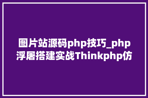 图片站源码php技巧_php浮屠搭建实战Thinkphp仿众图网图素材下载站php源码