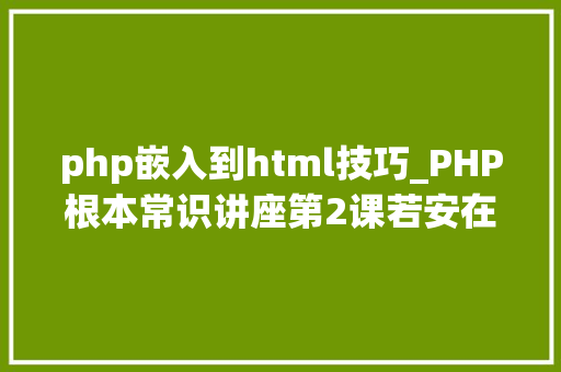php嵌入到html技巧_PHP根本常识讲座第2课若安在HTML页面中嵌入PHP代码