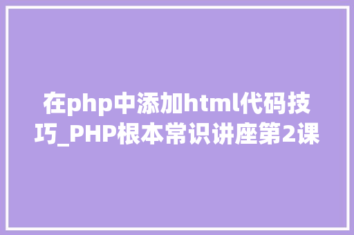 在php中添加html代码技巧_PHP根本常识讲座第2课若安在HTML页面中嵌入PHP代码