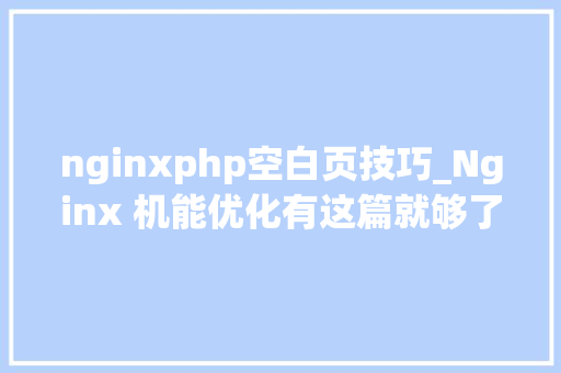 nginxphp空白页技巧_Nginx 机能优化有这篇就够了
