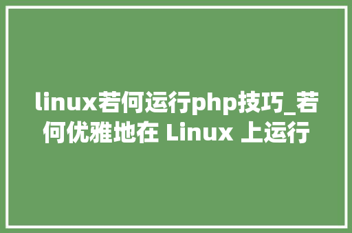 linux若何运行php技巧_若何优雅地在 Linux 上运行 QQ微信
