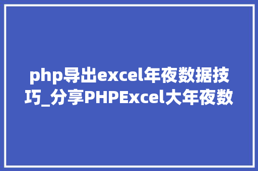 php导出excel年夜数据技巧_分享PHPExcel大年夜数据的导出解决筹划