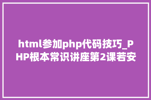 html参加php代码技巧_PHP根本常识讲座第2课若安在HTML页面中嵌入PHP代码