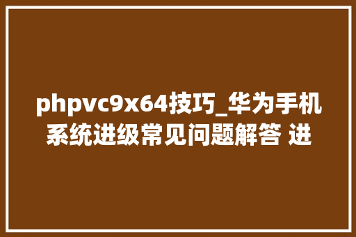 phpvc9x64技巧_华为手机系统进级常见问题解答 进级失落败这样做就对了