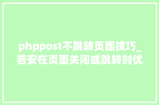 phppost不跳转页面技巧_若安在页面关闭或跳转时优雅的发送Ajax请求