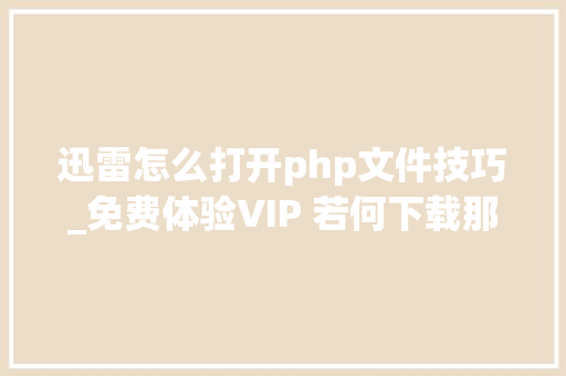 迅雷怎么打开php文件技巧_免费体验VIP 若何下载那些不该下的文件